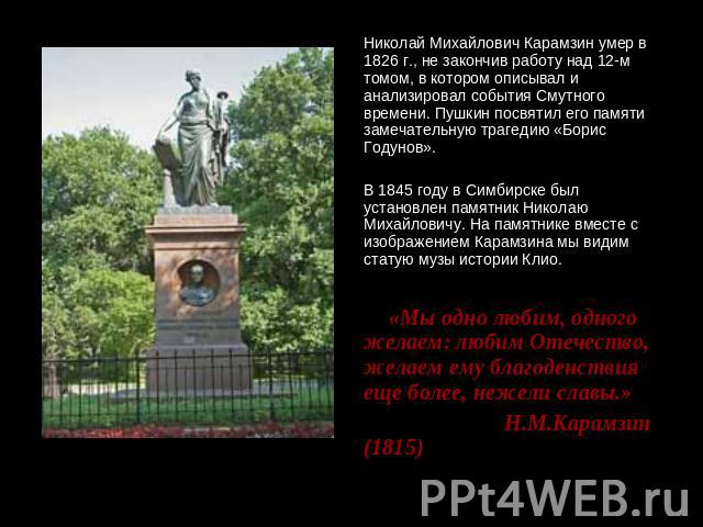 Николай Михайлович Карамзин умер в 1826 г., не закончив работу над 12-м томом, в котором описывал и анализировал события Смутного времени. Пушкин посвятил его памяти замечательную трагедию «Борис Годунов».В 1845 году в Симбирске был установлен памят…