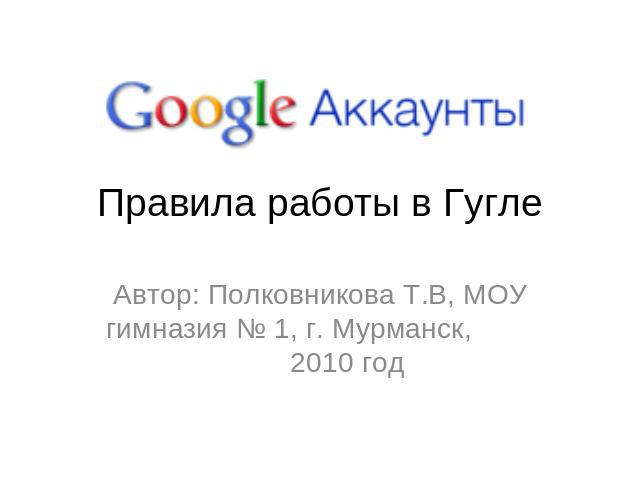 Правила работы в Гугле Автор: Полковникова Т.В, МОУ гимназия № 1, г. Мурманск, 2010 год