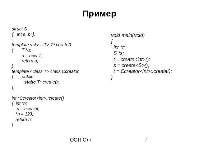 Пример struct S { int a, b; }; template <class T> T* create() { T *a; a = new T; return a; } template <class T> class Ccreator { public: static T* create(); }; int *Ccreator<int>::create() { int *n; n = new int; *n = 123; return n; }