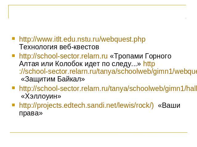 http://www.itlt.edu.nstu.ru/webquest.php Технология веб-квестов http://school-sector.relarn.ru «Тропами Горного Алтая или Колобок идет по следу...» http://school-sector.relarn.ru/tanya/schoolweb/gimn1/webquest/index.htm «Защитим Байкал» http://schoo…
