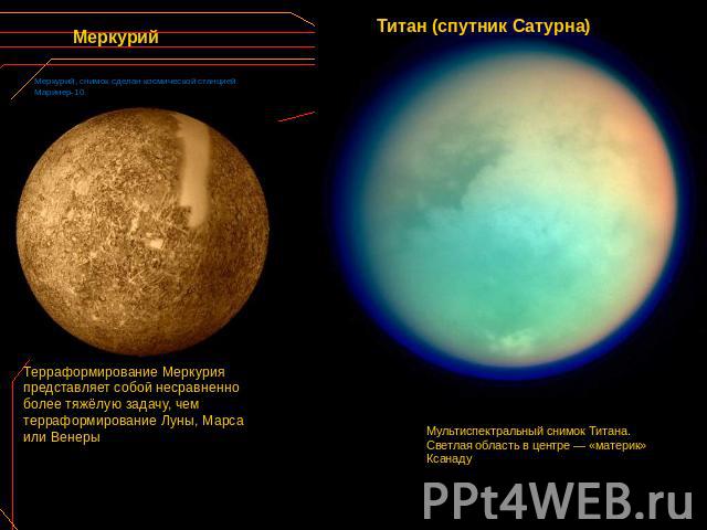 Меркурий Меркурий, снимок сделан космической станцией Маринер-10. Терраформирование Меркурия представляет собой несравненно более тяжёлую задачу, чем терраформирование Луны, Марса или Венеры Титан (спутник Сатурна) Мультиспектральный снимок Титана. …