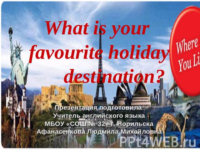 What is your favourite holiday destination? Презентация подготовила Учитель английского языка МБОУ «СОШ № 32» г. Норильска Афанасенкова Людмила Михайловна