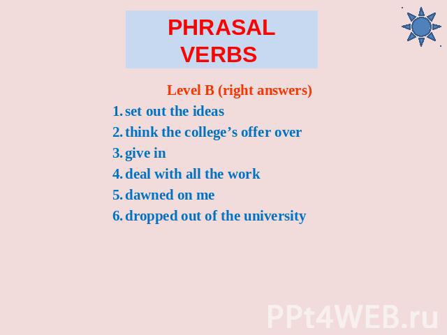 Phrasal Verbs Level B (right answers) set out the ideas think the college’s offer over give in deal with all the work dawned on me dropped out of the university