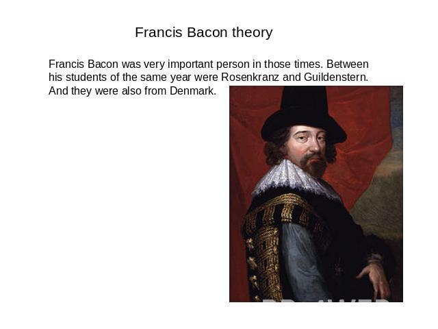 Francis Bacon theory Francis Bacon was very important person in those times. Between his students of the same year were Rosenkranz and Guildenstern. And they were also from Denmark.
