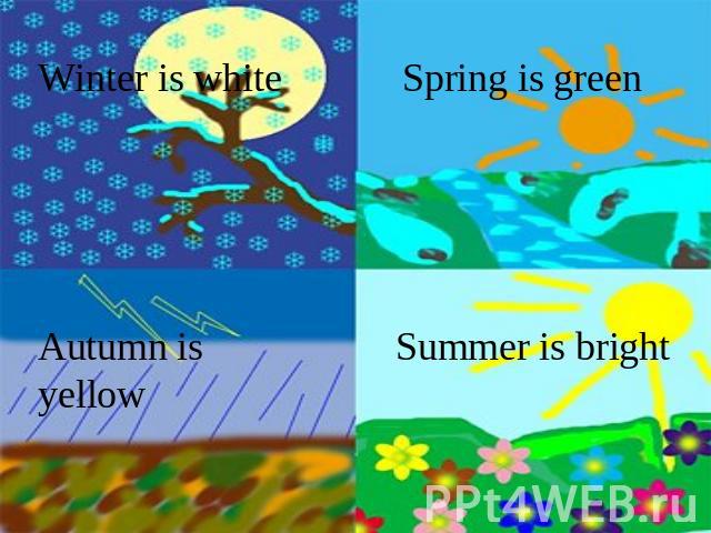Winter is white Spring is green Autumn is yellow Summer is bright