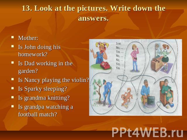 13. Look at the pictures. Write down the answers. Mother: Is John doing his homework? Is Dad working in the garden? Is Nancy playing the violin? Is Sparky sleeping? Is grandma knitting? Is grandpa watching a football match?