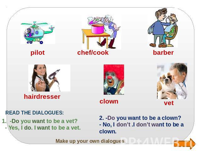 Make up your own dialogues. READ THE DIALOGUES: 1. -Do you want to be a vet? - Yes, I do. I want to be a vet. 2. -Do you want to be a clown? - No, I don’t .I don’t want to be a clown.