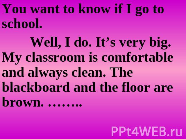 You want to know if I go to school. Well, I do. It’s very big. My classroom is comfortable and always clean. The blackboard and the floor are brown. ……..