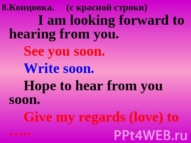 8.Концовка. (c красной строки) I am looking forward to hearing from you. See you soon. Write soon. Hope to hear from you soon. Give my regards (love) to …..