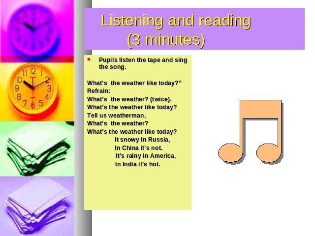 Listening and reading (3 minutes) Pupils listen the tape and sing the song. What’s the weather like today?” Refrain: What’s the weather? (twice). What’s the weather like today? Tell us weatherman, What’s the weather? What’s the weather like today? I…