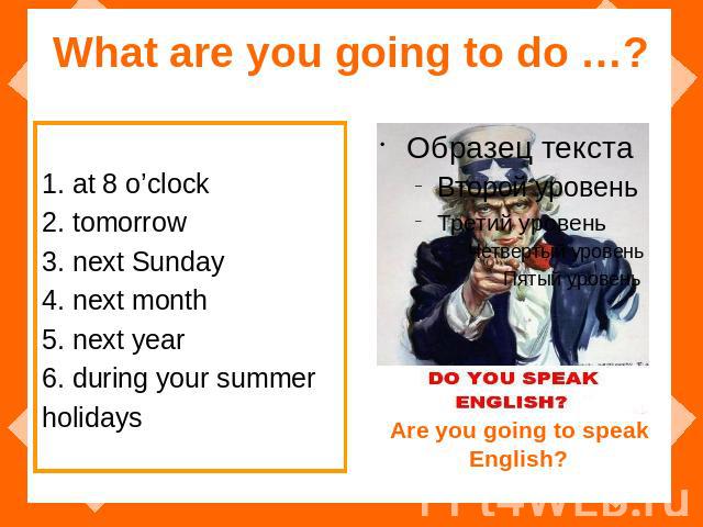 What are you going to do …? 1. at 8 o’clock 2. tomorrow 3. next Sunday 4. next month 5. next year 6. during your summer holidays Are you going to speak English?