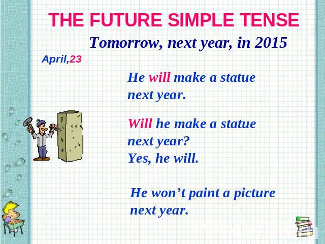 THE FUTURE SIMPLE TENSE Tomorrow, next year, in 2015 He will make a statue next year. Will he make a statue next year? Yes, he will. He won’t paint a picture next year.