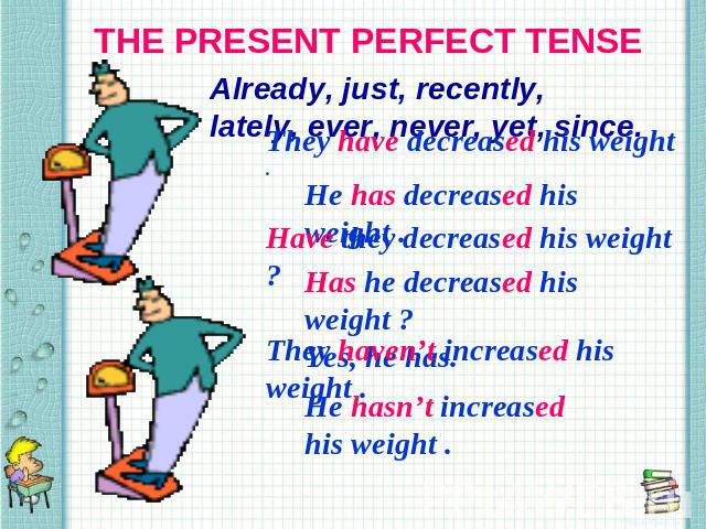 THE PRESENT PERFECT TENSE Already, just, recently, lately, ever, never, yet, since. They have decreased his weight . Have they decreased his weight ? They haven’t increased his weight .