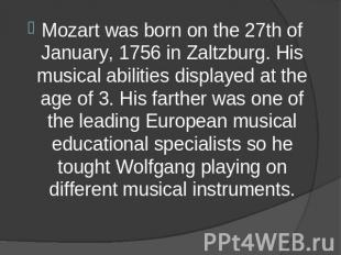Mozart was born on the 27th of January, 1756 in Zaltzburg. His musical abilities