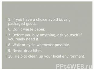 5. If you have a choice avoid buying packaged goods. 6. Don’t waste paper. 7. Be