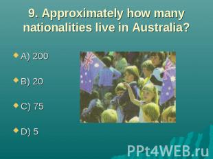 9. Approximately how many nationalities live in Australia? A) 200 B) 20 C) 75 D)