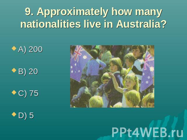 9. Approximately how many nationalities live in Australia? A) 200 B) 20 C) 75 D) 5