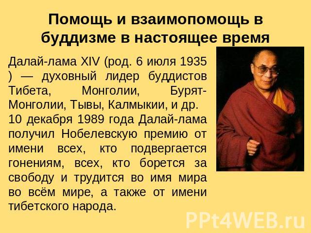 Помощь и взаимопомощь в буддизме в настоящее время Далай-лама XIV (род. 6 июля 1935) — духовный лидер буддистов Тибета, Монголии, Бурят-Монголии, Тывы, Калмыкии, и др. 10 декабря 1989 года Далай-лама получил Нобелевскую премию от имени всех, кто под…