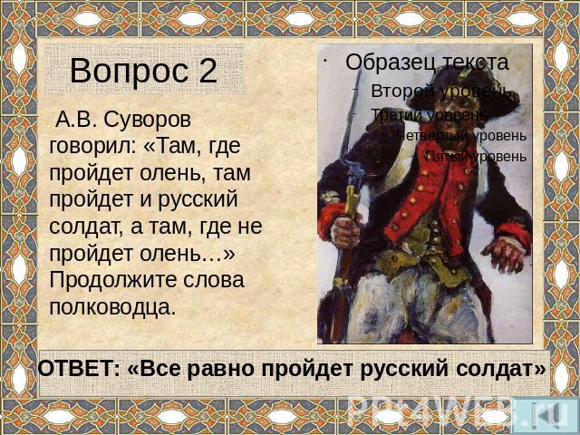 Вопрос 2 А.В. Суворов говорил: «Там, где пройдет олень, там пройдет и русский солдат, а там, где не пройдет олень…» Продолжите слова полководца.