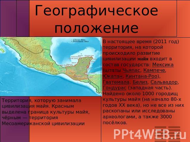 Географическое положение Территория, которую занимала цивилизация майя. Красным выделена граница культуры майя, чёрным — территория Месоамериканской цивилизации В настоящее время (2011 год) территория, на которой происходило развитие цивилизации май…