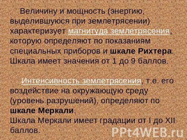 Величину и мощность (энергию, выделившуюся при землетрясении) характеризует магнитуда землетрясения, которую определяют по показаниям специальных приборов и шкале Рихтера. Шкала имеет значения от 1 до 9 баллов. Интенсивность землетрясения, т.е. его …