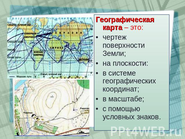 Географическая карта – это: чертеж поверхности Земли; на плоскости: в системе географических координат; в масштабе; с помощью условных знаков.