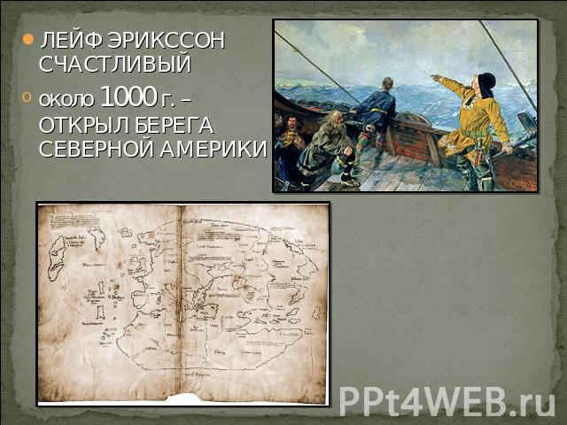 ЛЕЙФ ЭРИКССОН СЧАСТЛИВЫЙ около 1000 г. – ОТКРЫЛ БЕРЕГА СЕВЕРНОЙ АМЕРИКИ