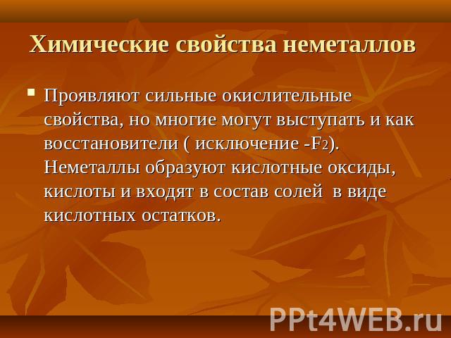 Химические свойства неметаллов Проявляют сильные окислительные свойства, но многие могут выступать и как восстановители ( исключение -F2). Неметаллы образуют кислотные оксиды, кислоты и входят в состав солей в виде кислотных остатков.