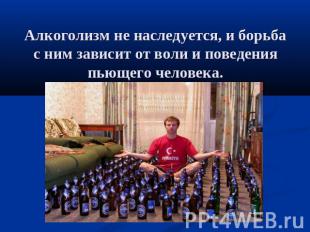 Алкоголизм не наследуется, и борьба с ним зависит от воли и поведения пьющего че