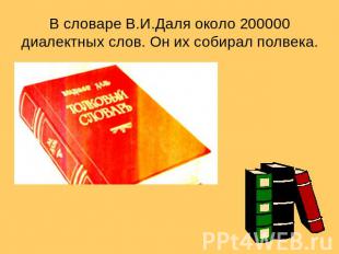 В словаре В.И.Даля около 200000 диалектных слов. Он их собирал полвека.