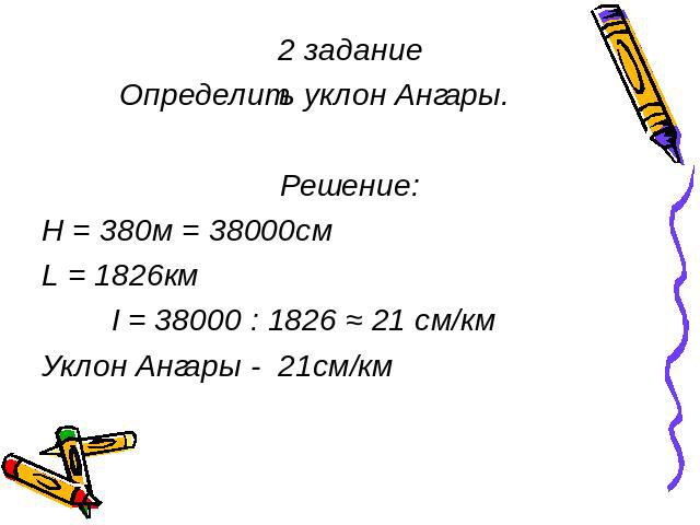 2 задание Определить уклон Ангары. Решение: Н = 380м = 38000см L = 1826км I = 38000 : 1826 ≈ 21 см/км Уклон Ангары - 21см/км