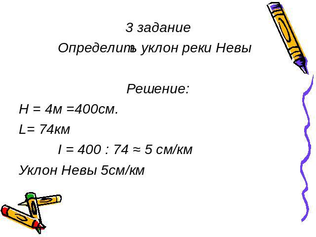 3 задание Определить уклон реки Невы Решение: Н = 4м =400см. L= 74км I = 400 : 74 ≈ 5 см/км Уклон Невы 5см/км