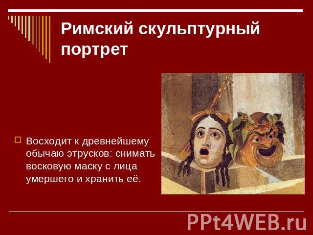 Римский скульптурный портрет Восходит к древнейшему обычаю этрусков: снимать восковую маску с лица умершего и хранить её.
