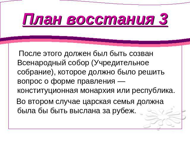 План восстания 3 После этого должен был быть созван Всенародный собор (Учредительное собрание), которое должно было решить вопрос о форме правления — конституционная монархия или республика. Во втором случае царская семья должна была бы быть выслана…