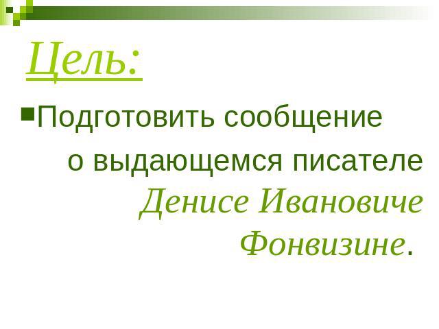 Цель: Подготовить сообщение о выдающемся писателе Денисе Ивановиче Фонвизине.