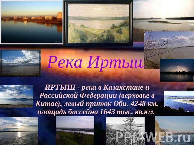 Река Иртыш ИРТЫШ - река в Казахстане и Российской Федерации (верховье в Китае), левый приток Оби. 4248 км, площадь бассейна 1643 тыс. кв.км.
