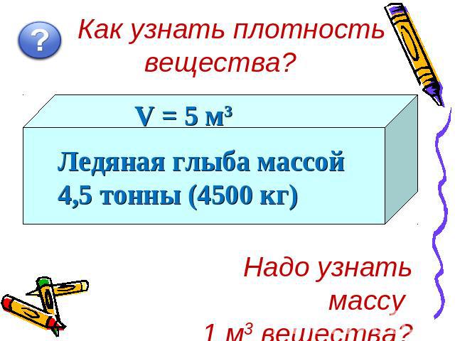 Как узнать плотность вещества? V = 5 м3 Ледяная глыба массой 4,5 тонны (4500 кг) Надо узнать массу 1 м3 вещества?