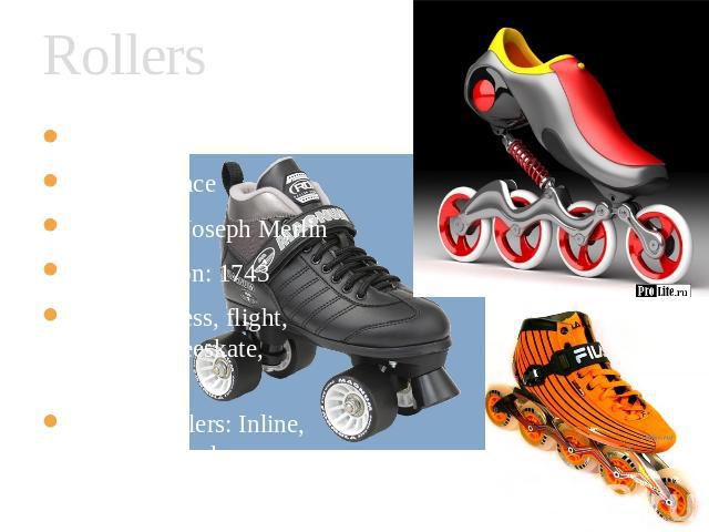 Rollers When: 1760 Where: France Who: Jean-Joseph Merlin First Mention: 1743 Styles: Fitness, flight, Running, freeskate, aggressive Kinds of rollers: Inline, kvads, off road, race