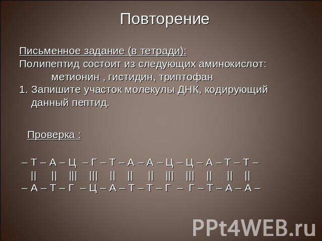 Повторение Письменное задание (в тетради): Полипептид состоит из следующих аминокислот: метионин , гистидин, триптофан Запишите участок молекулы ДНК, кодирующий данный пептид.