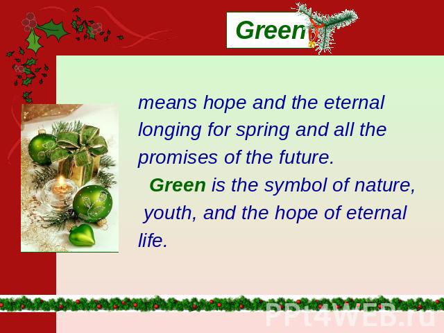 Green means hope and the eternal longing for spring and all the promises of the future. Green is the symbol of nature, youth, and the hope of eternal life.