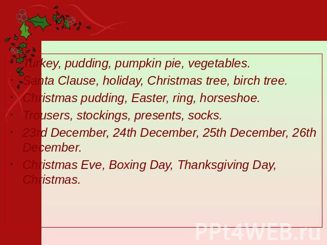 Turkey, pudding, pumpkin pie, vegetables. Santa Clause, holiday, Christmas tree, birch tree. Christmas pudding, Easter, ring, horseshoe. Trousers, stockings, presents, socks. 23rd December, 24th December, 25th December, 26th December. Christmas Eve,…