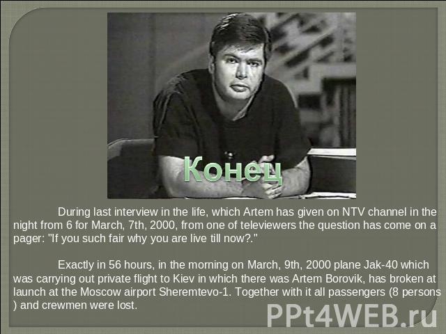 конец During last interview in the life, which Artem has given on NTV channel in the night from 6 for March, 7th, 2000, from one of televiewers the question has come on a pager: 