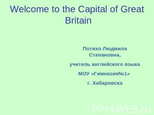Welcome to the Capital of Great Britain Потихо Людмила Степановна, учитель англи