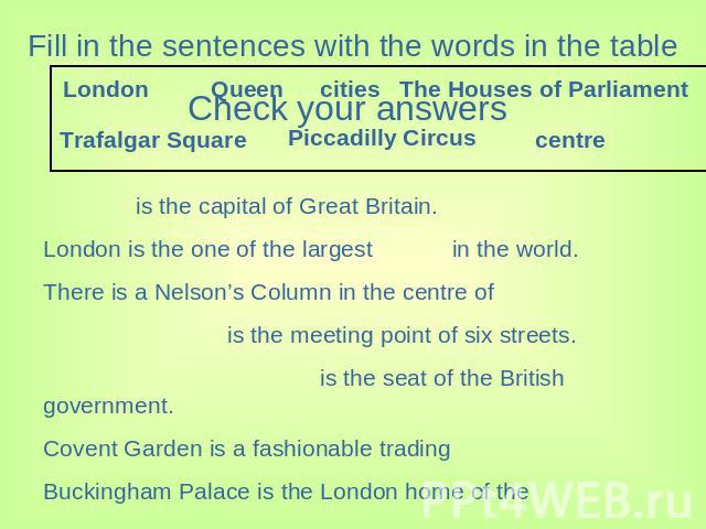 Fill in the sentences with the words in the table is the capital of Great Britain. London is the one of the largest in the world. There is a Nelson’s Column in the centre of is the meeting point of six streets. is the seat of the British government.…