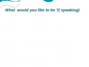What would you like to be ?( speaking)