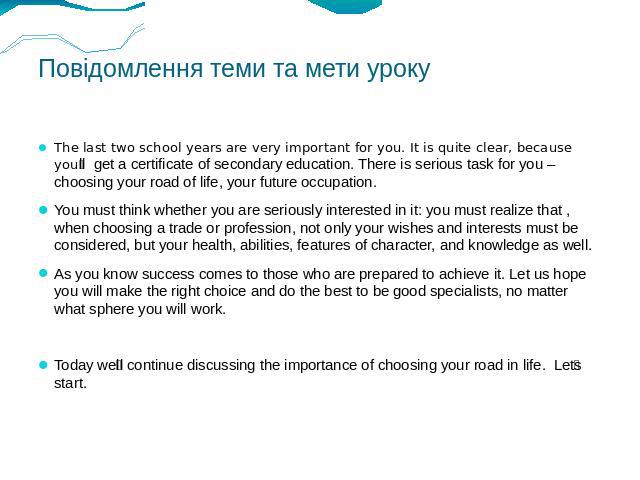 Повідомлення теми та мети уроку The last two school years are very important for you. It is quite clear, because youll get a certificate of secondary education. There is serious task for you – choosing your road of life, your future occupation. You …