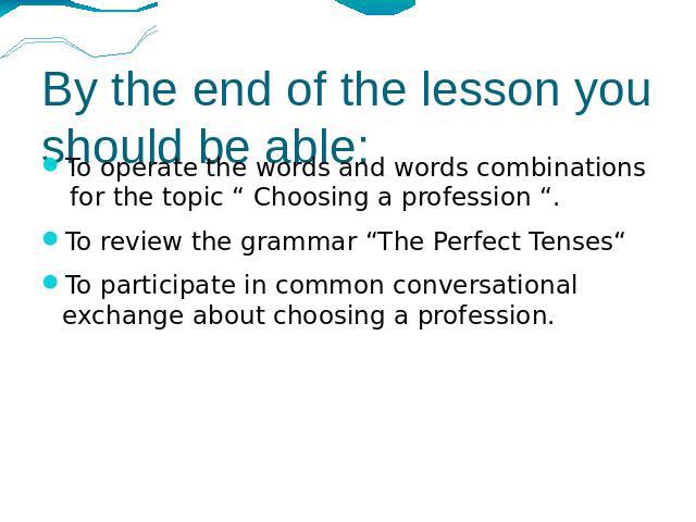 By the end of the lesson you should be able: To operate the words and words combinations for the topic “ Choosing a profession “. To review the grammar “The Perfect Tenses“ To participate in common conversational exchange about choosing a profession.