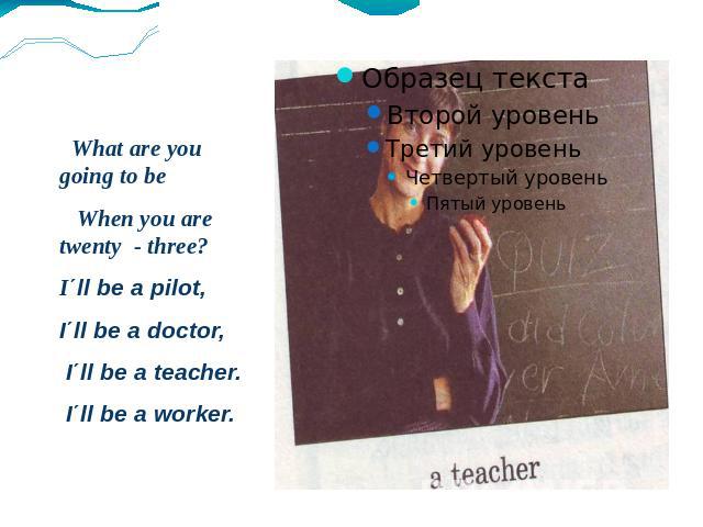 What are you going to be When you are twenty - three? I΄ll be a pilot, I΄ll be a doctor, I΄ll be a teacher. I΄ll be a worker.