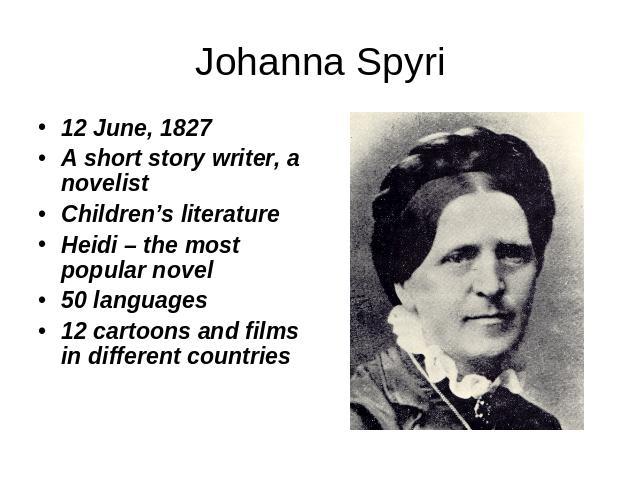 Johanna Spyri 12 June, 1827 A short story writer, a novelist Children’s literature Heidi – the most popular novel 50 languages 12 cartoons and films in different countries