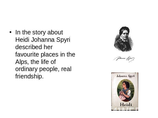 In the story about Heidi Johanna Spyri described her favourite places in the Alps, the life of ordinary people, real friendship.